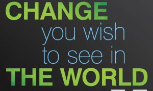 You Must Be the Change You Wish to See in the World – Mahatma Gandhi