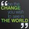 You Must Be the Change You Wish to See in the World – Mahatma Gandhi